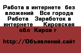 Работа в интернете, без вложений - Все города Работа » Заработок в интернете   . Кировская обл.,Киров г.